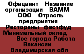 Официант › Название организации ­ ВАММ  , ООО › Отрасль предприятия ­ Рестораны, фастфуд › Минимальный оклад ­ 15 000 - Все города Работа » Вакансии   . Владимирская обл.,Муромский р-н